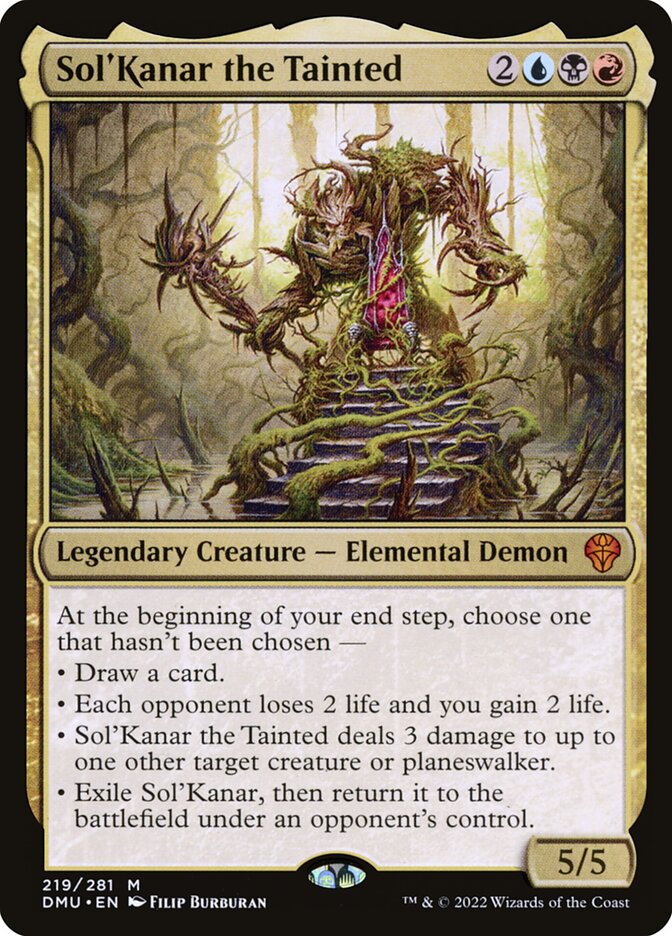 Sol'Kanar the Tainted
 At the beginning of your end step, choose one that hasn't been chosen —
• Draw a card.
• Each opponent loses 2 life and you gain 2 life.
• Sol'Kanar the Tainted deals 3 damage to up to one other target creature or planeswalker.
• Exile Sol'Kanar, then return it to the battlefield under an opponent's control.